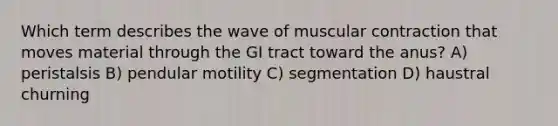 Which term describes the wave of muscular contraction that moves material through the GI tract toward the anus? A) peristalsis B) pendular motility C) segmentation D) haustral churning