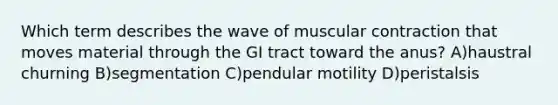 Which term describes the wave of muscular contraction that moves material through the GI tract toward the anus? A)haustral churning B)segmentation C)pendular motility D)peristalsis