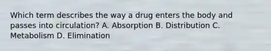 Which term describes the way a drug enters the body and passes into circulation? A. Absorption B. Distribution C. Metabolism D. Elimination