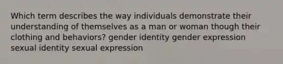 Which term describes the way individuals demonstrate their understanding of themselves as a man or woman though their clothing and behaviors? <a href='https://www.questionai.com/knowledge/kyhXSBYVgx-gender-identity' class='anchor-knowledge'>gender identity</a> gender expression sexual identity sexual expression