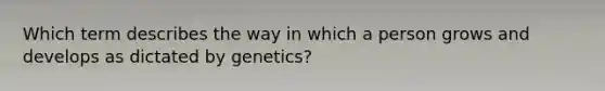 Which term describes the way in which a person grows and develops as dictated by genetics?