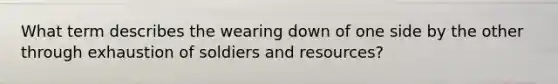 What term describes the wearing down of one side by the other through exhaustion of soldiers and resources?