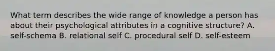 What term describes the wide range of knowledge a person has about their psychological attributes in a cognitive structure? A. self-schema B. relational self C. procedural self D. self-esteem