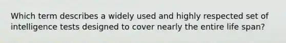 Which term describes a widely used and highly respected set of intelligence tests designed to cover nearly the entire life span?