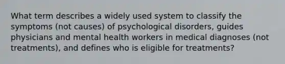 What term describes a widely used system to classify the symptoms (not causes) of psychological disorders, guides physicians and mental health workers in medical diagnoses (not treatments), and defines who is eligible for treatments?