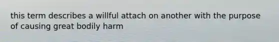 this term describes a willful attach on another with the purpose of causing great bodily harm