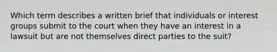 Which term describes a written brief that individuals or interest groups submit to the court when they have an interest in a lawsuit but are not themselves direct parties to the suit?