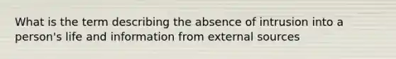 What is the term describing the absence of intrusion into a person's life and information from external sources