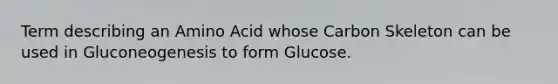 Term describing an Amino Acid whose Carbon Skeleton can be used in Gluconeogenesis to form Glucose.