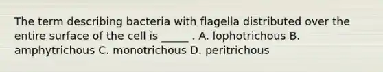 The term describing bacteria with flagella distributed over the entire surface of the cell is _____ . A. lophotrichous B. amphytrichous C. monotrichous D. peritrichous