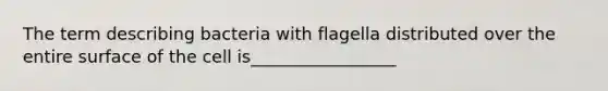 The term describing bacteria with flagella distributed over the entire surface of the cell is_________________