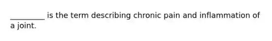 _________ is the term describing chronic pain and inflammation of a joint.