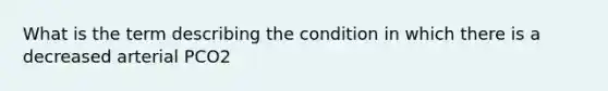 What is the term describing the condition in which there is a decreased arterial PCO2