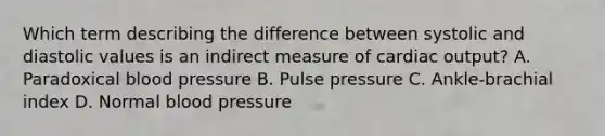 Which term describing the difference between systolic and diastolic values is an indirect measure of cardiac output? A. Paradoxical blood pressure B. Pulse pressure C. Ankle-brachial index D. Normal blood pressure