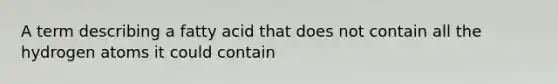 A term describing a fatty acid that does not contain all the hydrogen atoms it could contain