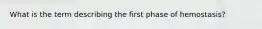 What is the term describing the first phase of hemostasis?