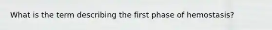 What is the term describing the first phase of hemostasis?