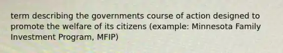 term describing the governments course of action designed to promote the welfare of its citizens (example: Minnesota Family Investment Program, MFIP)