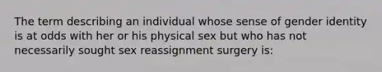 The term describing an individual whose sense of gender identity is at odds with her or his physical sex but who has not necessarily sought sex reassignment surgery is: