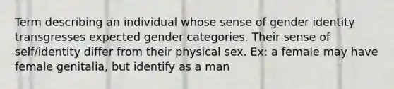 Term describing an individual whose sense of gender identity transgresses expected gender categories. Their sense of self/identity differ from their physical sex. Ex: a female may have female genitalia, but identify as a man