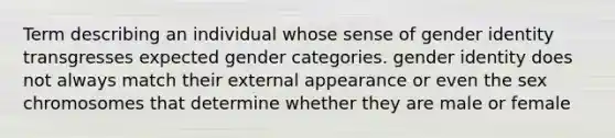 Term describing an individual whose sense of gender identity transgresses expected gender categories. gender identity does not always match their external appearance or even the sex chromosomes that determine whether they are male or female