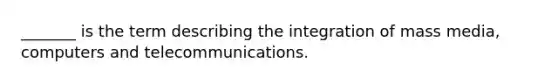 _______ is the term describing the integration of mass media, computers and telecommunications.