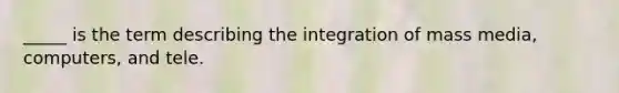 _____ is the term describing the integration of mass media, computers, and tele.