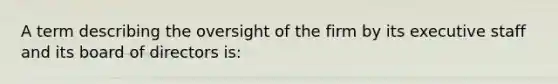 A term describing the oversight of the firm by its executive staff and its board of directors is: