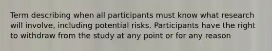 Term describing when all participants must know what research will involve, including potential risks. Participants have the right to withdraw from the study at any point or for any reason