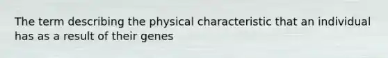 The term describing the physical characteristic that an individual has as a result of their genes