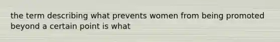 the term describing what prevents women from being promoted beyond a certain point is what