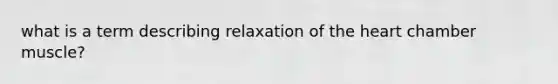 what is a term describing relaxation of <a href='https://www.questionai.com/knowledge/kya8ocqc6o-the-heart' class='anchor-knowledge'>the heart</a> chamber muscle?