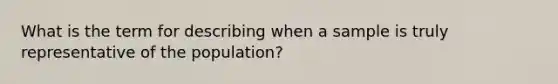 What is the term for describing when a sample is truly representative of the population?