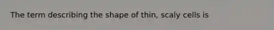 The term describing the shape of thin, scaly cells is