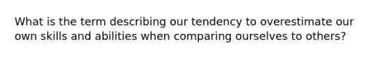 What is the term describing our tendency to overestimate our own skills and abilities when comparing ourselves to others?