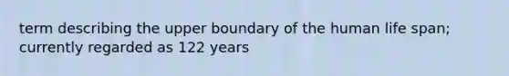 term describing the upper boundary of the human life span; currently regarded as 122 years