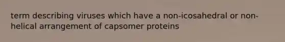 term describing viruses which have a non-icosahedral or non-helical arrangement of capsomer proteins