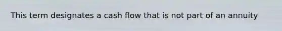 This term designates a cash flow that is not part of an annuity