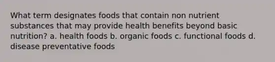 What term designates foods that contain non nutrient substances that may provide health benefits beyond basic nutrition? a. health foods b. organic foods c. functional foods d. disease preventative foods