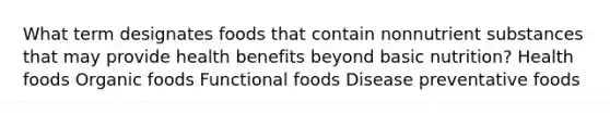 What term designates foods that contain nonnutrient substances that may provide health benefits beyond basic nutrition? Health foods Organic foods Functional foods Disease preventative foods