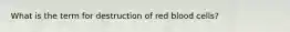 What is the term for destruction of red blood cells?