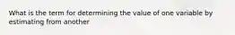 What is the term for determining the value of one variable by estimating from another