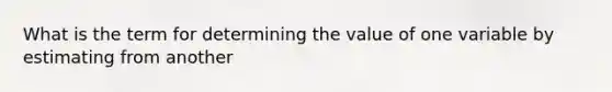 What is the term for determining the value of one variable by estimating from another