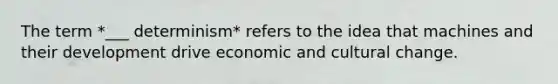 The term *___ determinism* refers to the idea that machines and their development drive economic and cultural change.