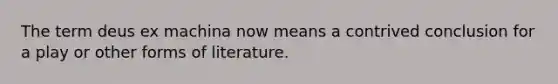 The term deus ex machina now means a contrived conclusion for a play or other forms of literature.