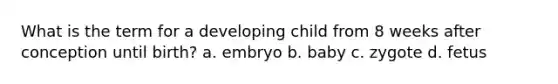 What is the term for a developing child from 8 weeks after conception until birth? a. embryo b. baby c. zygote d. fetus