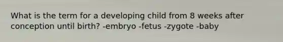 What is the term for a developing child from 8 weeks after conception until birth? -embryo -fetus -zygote -baby