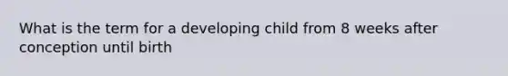 What is the term for a developing child from 8 weeks after conception until birth