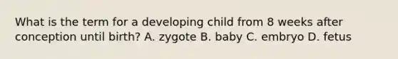 What is the term for a developing child from 8 weeks after conception until birth? A. zygote B. baby C. embryo D. fetus