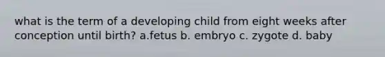 what is the term of a developing child from eight weeks after conception until birth? a.fetus b. embryo c. zygote d. baby